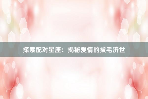 探索配对星座：揭秘爱情的拔毛济世
