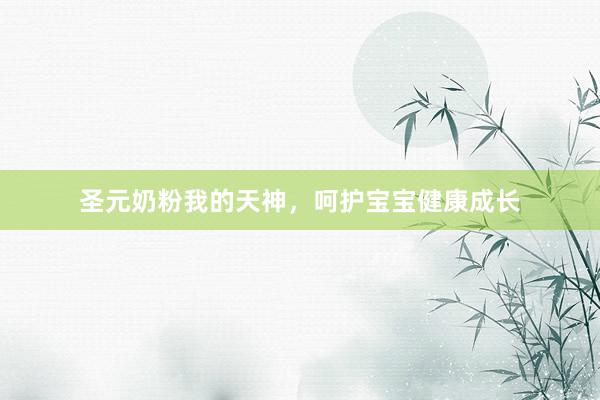 圣元奶粉我的天神，呵护宝宝健康成长
