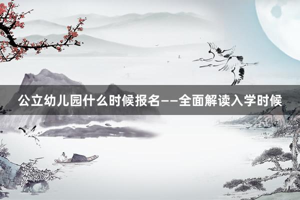 公立幼儿园什么时候报名——全面解读入学时候