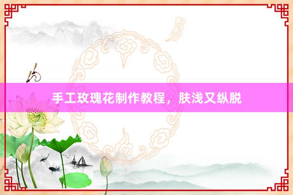 手工玫瑰花制作教程，肤浅又纵脱
